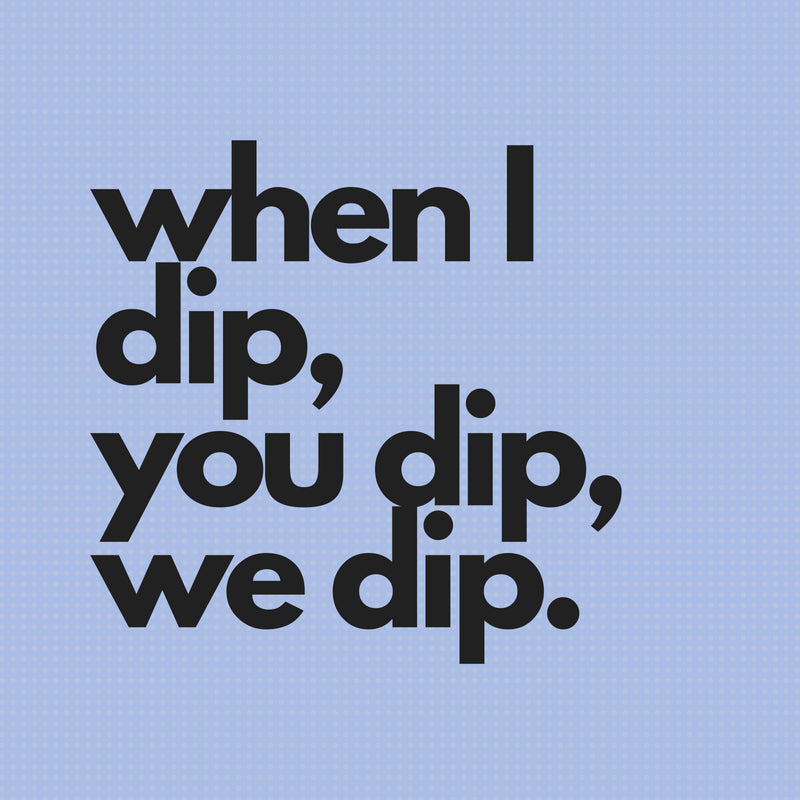 When I Dip, You Dip, We Dip